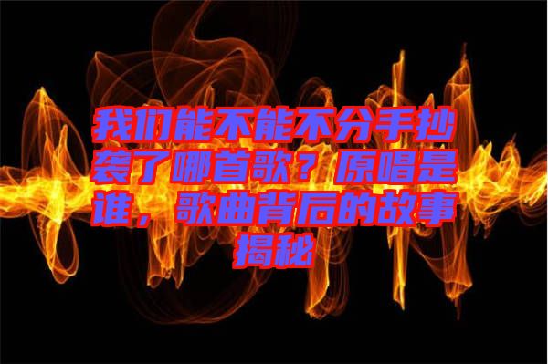 我們能不能不分手抄襲了哪首歌？原唱是誰(shuí)，歌曲背后的故事揭秘