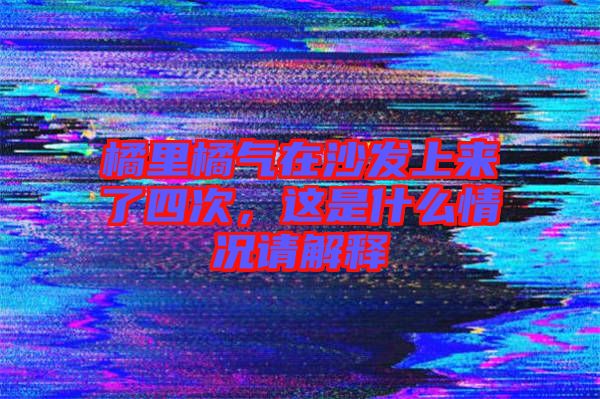 橘里橘氣在沙發(fā)上來了四次，這是什么情況請解釋