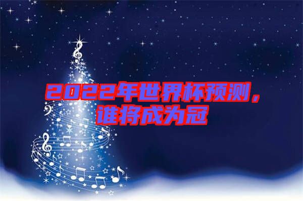 2022年世界杯預測，誰將成為冠