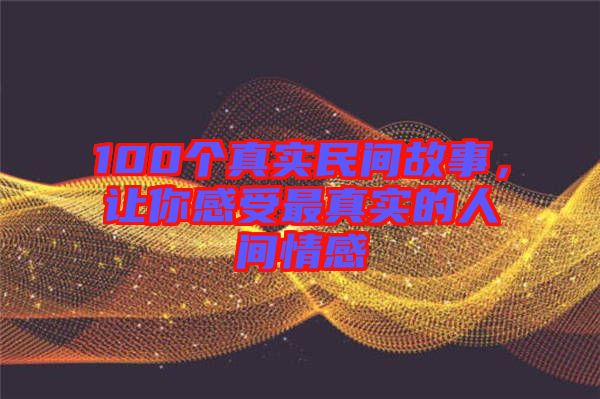 100個(gè)真實(shí)民間故事，讓你感受最真實(shí)的人間情感