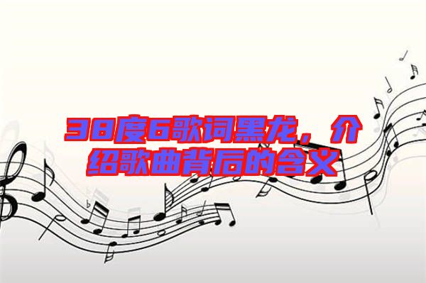38度6歌詞黑龍，介紹歌曲背后的含義