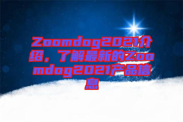 Zoomdog2021介紹，了解最新的Zoomdog2021產(chǎn)品信息
