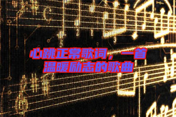 心跳正常歌詞，一首溫暖勵(lì)志的歌曲
