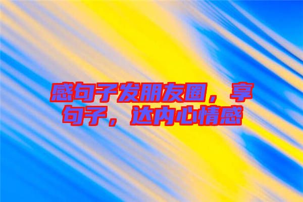 感句子發(fā)朋友圈，享句子，達(dá)內(nèi)心情感