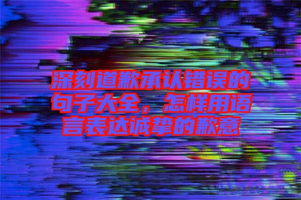 深刻道歉承認(rèn)錯(cuò)誤的句子大全，怎樣用語(yǔ)言表達(dá)誠(chéng)摯的歉意