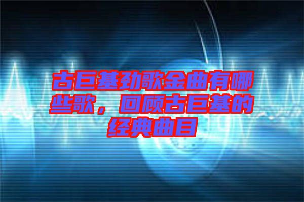 古巨基勁歌金曲有哪些歌，回顧古巨基的經(jīng)典曲目