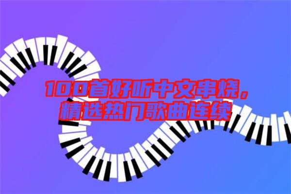 100首好聽中文串燒，精選熱門歌曲連續(xù)