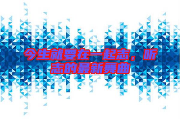 今生就要在一起志，聽志的最新舞曲