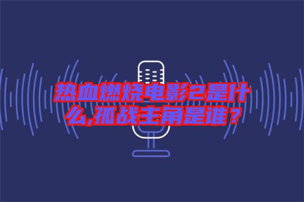 熱血燃燒電影2是什么,孤戰(zhàn)主角是誰？