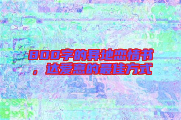 800字的異地戀情書，達(dá)愛意的最佳方式