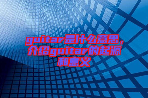 guitar是什么意思，介紹guitar的起源和意義