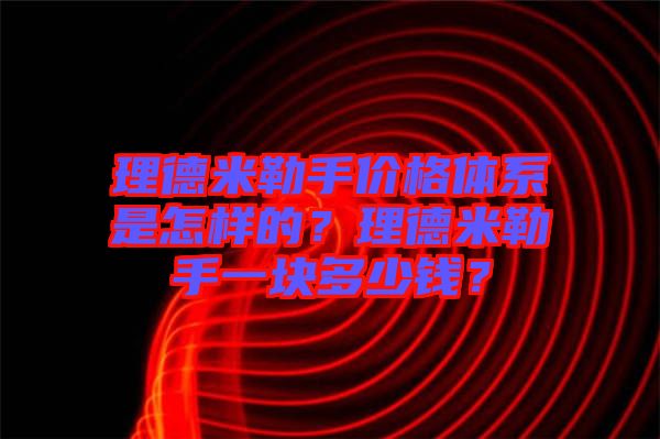 理德米勒手價格體系是怎樣的？理德米勒手一塊多少錢？