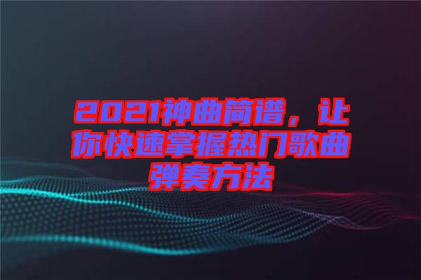 2021神曲簡(jiǎn)譜，讓你快速掌握熱門歌曲彈奏方法