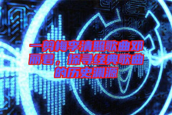 一剪梅李清照歌曲鄧麗君，探尋經(jīng)典歌曲的歷史淵源