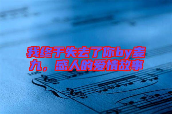 我終于失去了你by麥九，感人的愛情故事