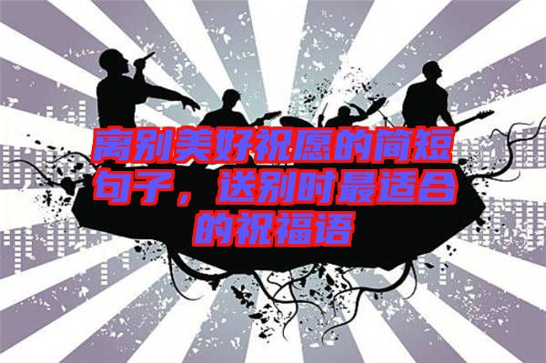 離別美好祝愿的簡(jiǎn)短句子，送別時(shí)最適合的祝福語(yǔ)