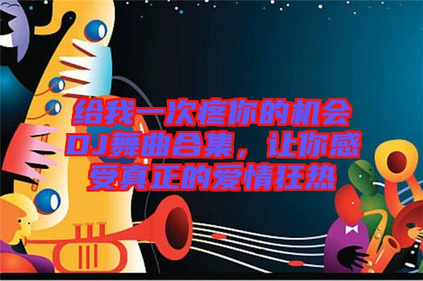 給我一次疼你的機會DJ舞曲合集，讓你感受真正的愛情狂熱