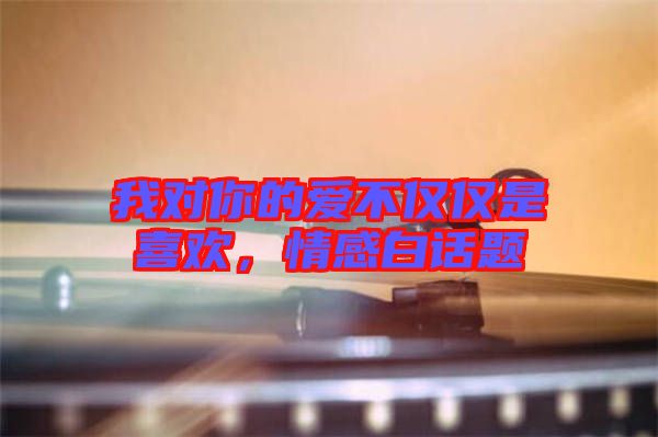 我對你的愛不僅僅是喜歡，情感白話題