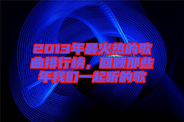 2013年最火熱的歌曲排行榜，回顧那些年我們一起聽的歌