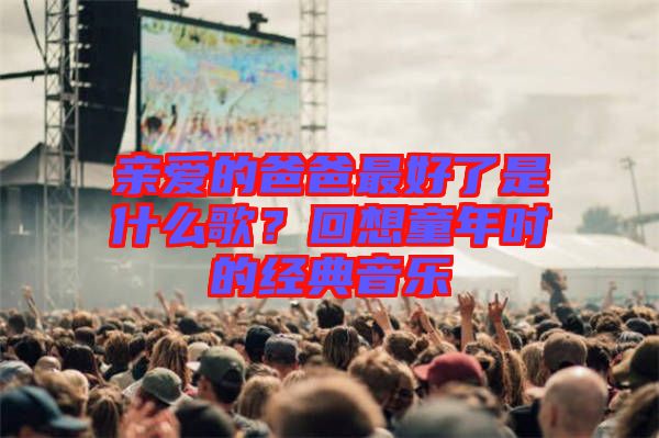 親愛的爸爸最好了是什么歌？回想童年時(shí)的經(jīng)典音樂