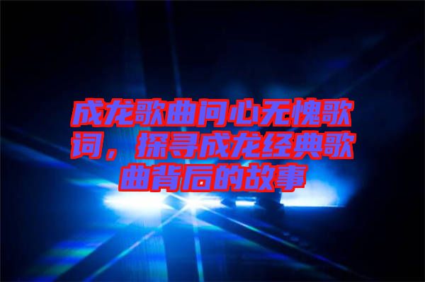 成龍歌曲問心無愧歌詞，探尋成龍經(jīng)典歌曲背后的故事
