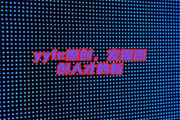yyfc原創(chuàng)，發(fā)掘原創(chuàng)人才的新