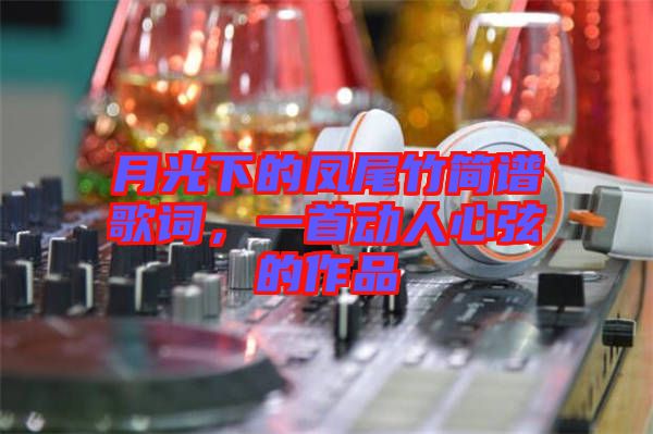 月光下的鳳尾竹簡譜歌詞，一首動(dòng)人心弦的作品