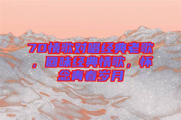 70情歌對唱經(jīng)典老歌，回味經(jīng)典情歌，懷念青春歲月