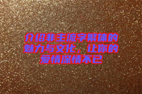 介紹非主流字繁體的魅力與文化，讓你的愛情深情不已