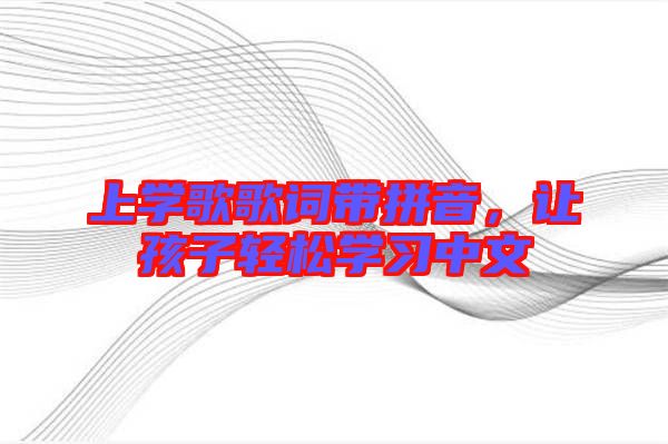 上學(xué)歌歌詞帶拼音，讓孩子輕松學(xué)習(xí)中文