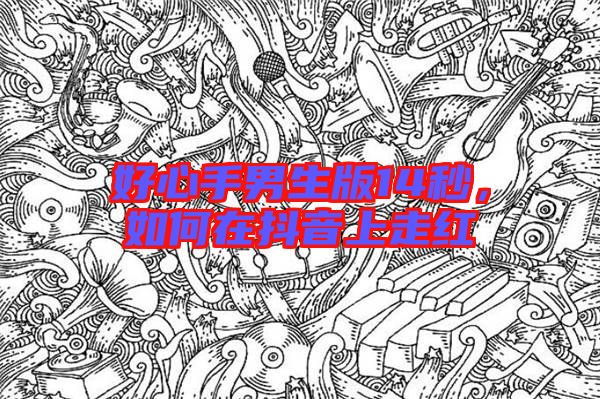 好心手男生版14秒，如何在抖音上走紅