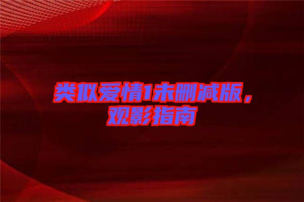 類(lèi)似愛(ài)情1未刪減版，觀影指南