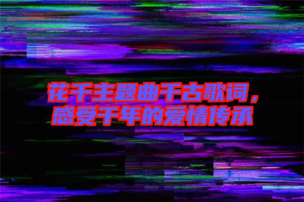 花千主題曲千古歌詞，感受千年的愛情傳承