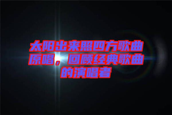 太陽(yáng)出來(lái)照四方歌曲原唱，回顧經(jīng)典歌曲的演唱者