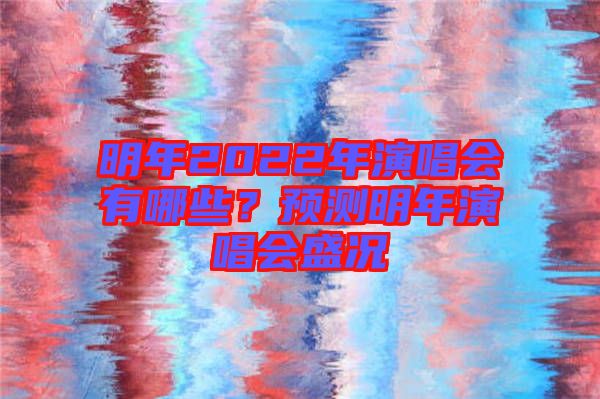 明年2022年演唱會(huì)有哪些？預(yù)測明年演唱會(huì)盛況