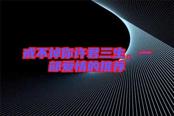 戒不掉你許君三生，一部愛(ài)情的推薦