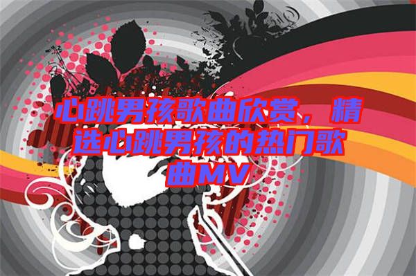 心跳男孩歌曲欣賞，精選心跳男孩的熱門歌曲MV