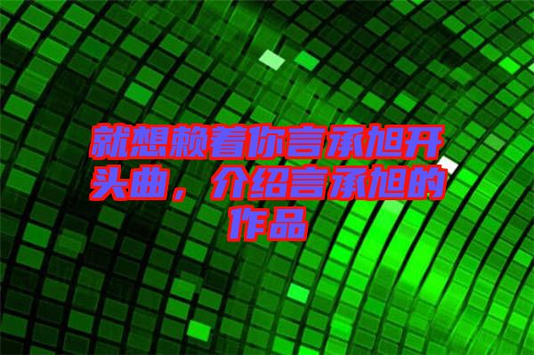就想賴著你言承旭開頭曲，介紹言承旭的作品