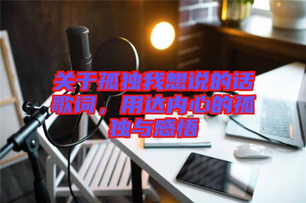 關(guān)于孤獨(dú)我想說(shuō)的話歌詞，用達(dá)內(nèi)心的孤獨(dú)與感悟