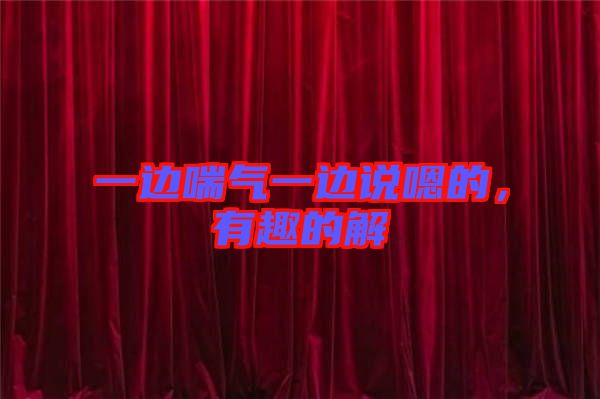 一邊喘氣一邊說(shuō)嗯的，有趣的解