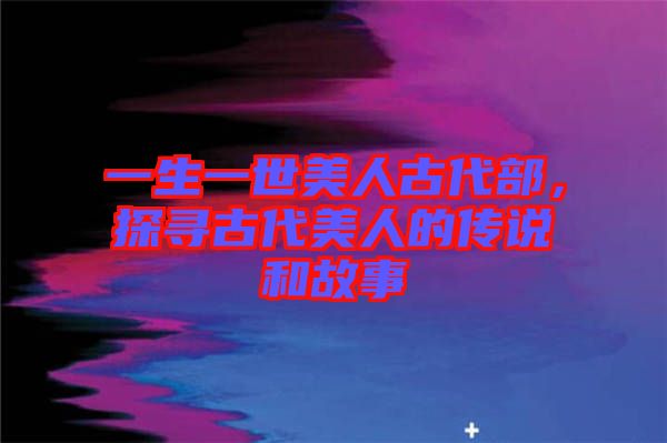 一生一世美人古代部，探尋古代美人的傳說和故事