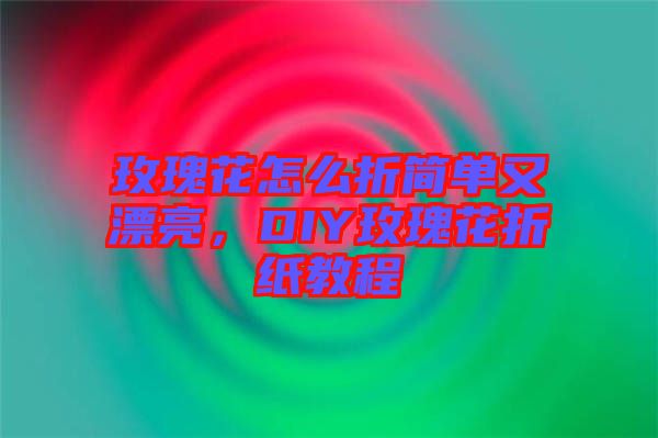 玫瑰花怎么折簡單又漂亮，DIY玫瑰花折紙教程