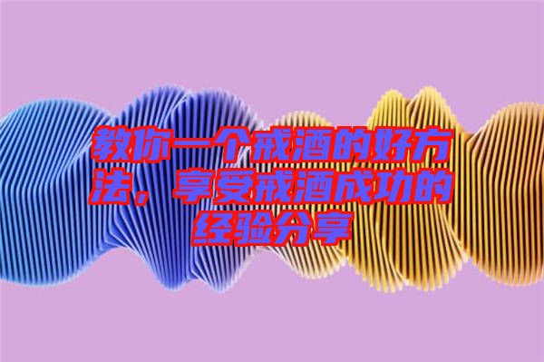 教你一個戒酒的好方法，享受戒酒成功的經(jīng)驗分享