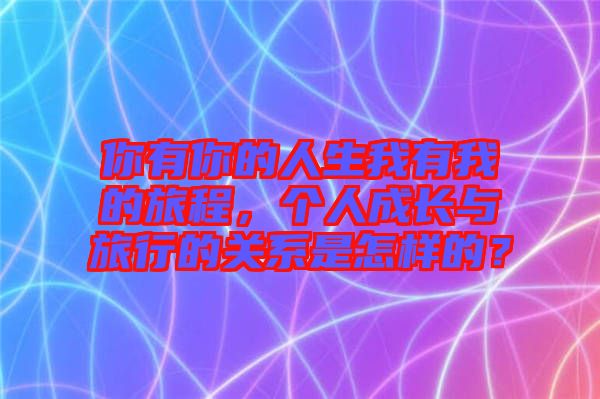 你有你的人生我有我的旅程，個(gè)人成長(zhǎng)與旅行的關(guān)系是怎樣的？