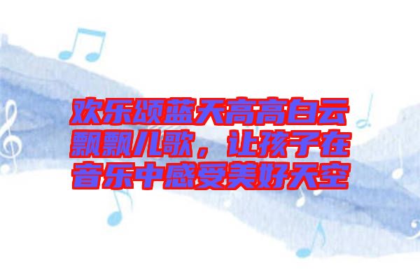 歡樂頌藍(lán)天高高白云飄飄兒歌，讓孩子在音樂中感受美好天空