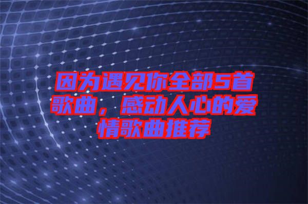 因為遇見你全部5首歌曲，感動人心的愛情歌曲推薦