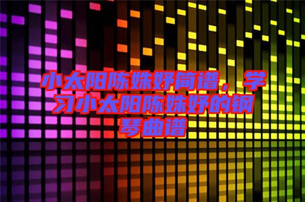 小太陽(yáng)陳姝妤簡(jiǎn)譜，學(xué)習(xí)小太陽(yáng)陳姝妤的鋼琴曲譜