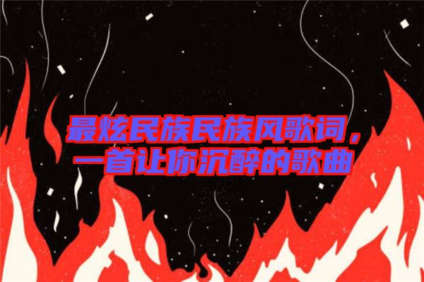 最炫民族民族風(fēng)歌詞，一首讓你沉醉的歌曲