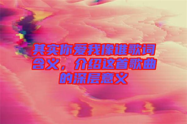 其實你愛我像誰歌詞含義，介紹這首歌曲的深層意義