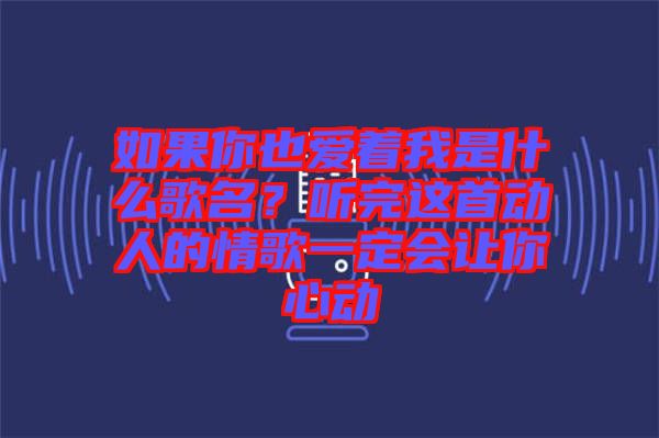 如果你也愛(ài)著我是什么歌名？聽(tīng)完這首動(dòng)人的情歌一定會(huì)讓你心動(dòng)